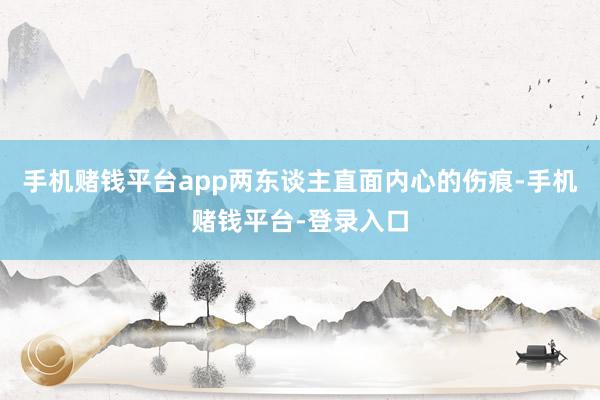 手机赌钱平台app两东谈主直面内心的伤痕-手机赌钱平台-登录入口