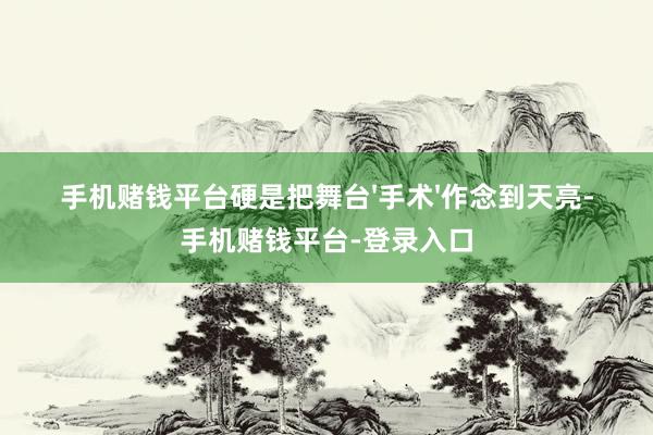 手机赌钱平台硬是把舞台'手术'作念到天亮-手