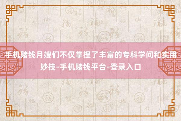 手机赌钱月嫂们不仅掌捏了丰富的专科学问和实用妙技-手机赌钱平台-登录入口