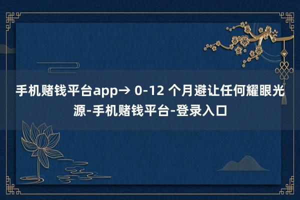手机赌钱平台app→ 0-12 个月避让任何耀眼光源-手机赌钱平台-登录入口