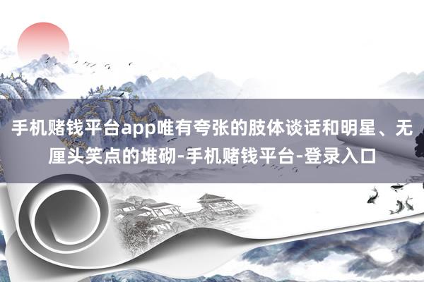 手机赌钱平台app唯有夸张的肢体谈话和明星、无厘头笑点的堆砌-手机赌钱平台-登录