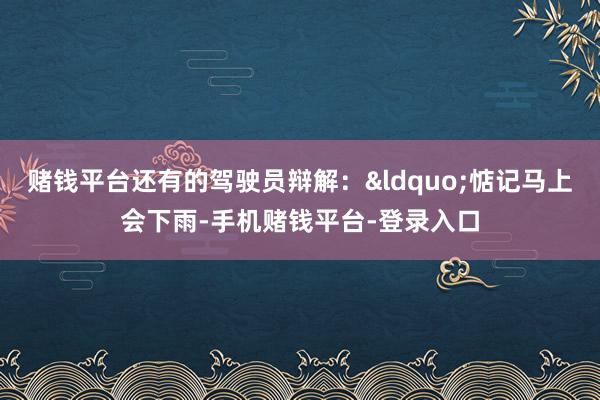 赌钱平台还有的驾驶员辩解：&ldquo;惦记马上会下雨-手机赌钱平台-登
