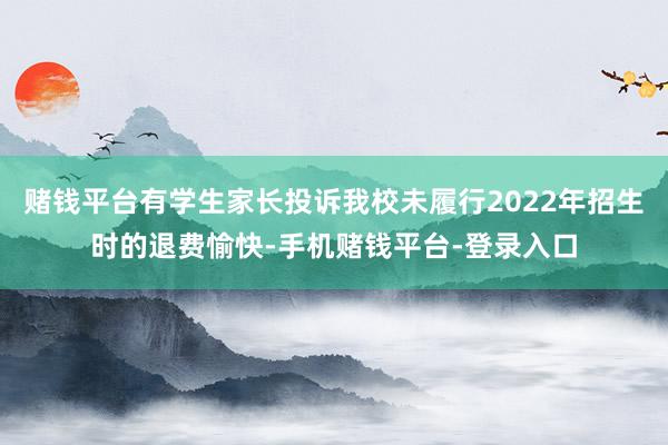 赌钱平台有学生家长投诉我校未履行2022年招生时的退费愉快-手机赌钱平台-登录入