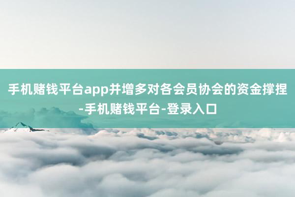 手机赌钱平台app并增多对各会员协会的资金撑捏-手机赌钱平台-登录入口