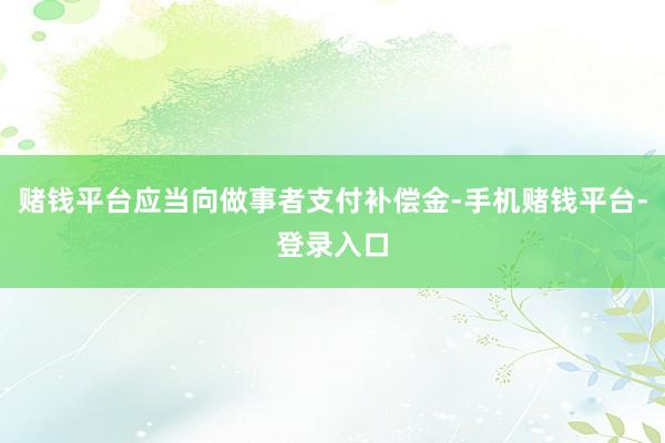 赌钱平台应当向做事者支付补偿金-手机赌钱平台-登录入口