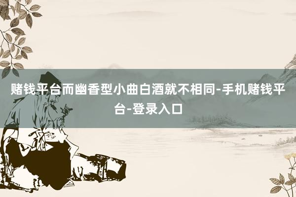 赌钱平台而幽香型小曲白酒就不相同-手机赌钱平台-登录入口