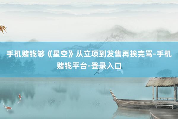 手机赌钱够《星空》从立项到发售再挨完骂-手机赌钱平台-登录入口