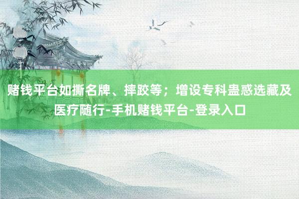 赌钱平台如撕名牌、摔跤等；增设专科蛊惑选藏及医疗随行-手机赌钱平台-登录入口