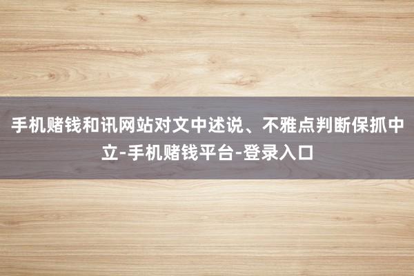 手机赌钱和讯网站对文中述说、不雅点判断保抓中立-手机赌钱平台-登录入口