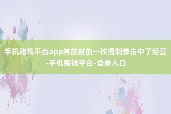 手机赌钱平台app其放射的一枚遏制弹击中了经营-手机赌钱平台-登录入口