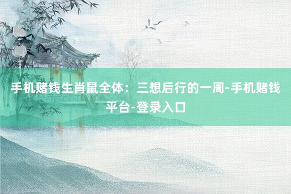 手机赌钱生肖鼠全体：三想后行的一周-手机赌钱平台-登录入口