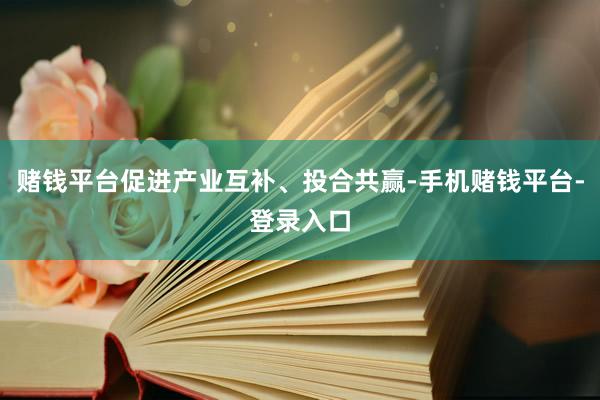 赌钱平台促进产业互补、投合共赢-手机赌钱平台-登录入口