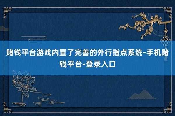 赌钱平台游戏内置了完善的外行指点系统-手机赌钱平台-登录入口