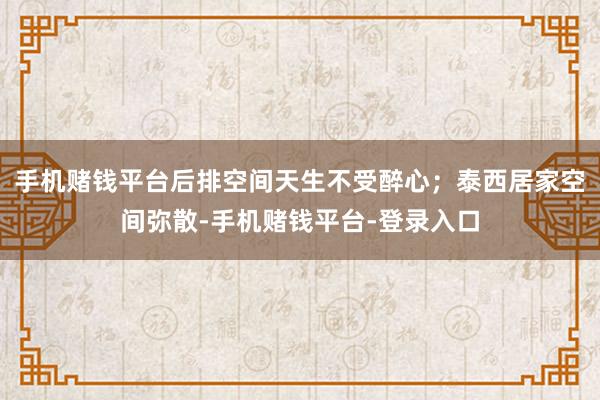手机赌钱平台后排空间天生不受醉心；泰西居家空间弥散-手机赌钱平台-登录入口