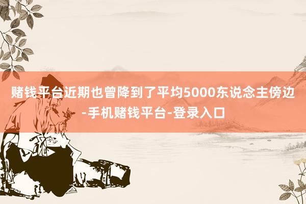 赌钱平台近期也曾降到了平均5000东说念主傍边-手机赌钱平台-登录入口