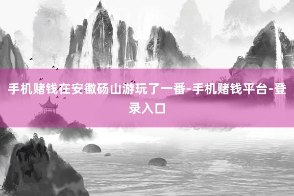手机赌钱在安徽砀山游玩了一番-手机赌钱平台-登录入口