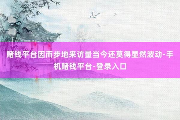 赌钱平台因而步地来访量当今还莫得显然波动-手机赌钱平台-登录入口
