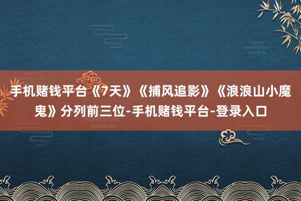 手机赌钱平台《7天》《捕风追影》《浪浪山小魔鬼》分列前三位-手机赌钱平台-登录入