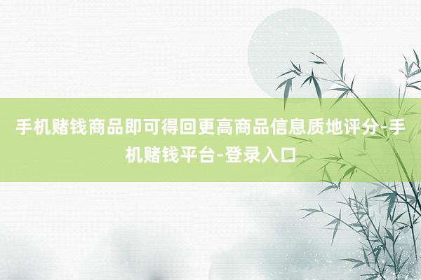 手机赌钱商品即可得回更高商品信息质地评分-手机赌钱平台-登录入口