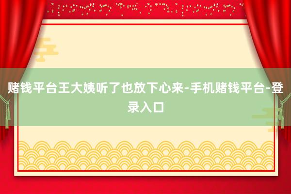 赌钱平台王大姨听了也放下心来-手机赌钱平台-登录入口