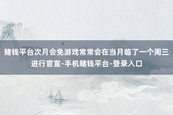 赌钱平台次月会免游戏常常会在当月临了一个周三进行官宣-手机赌钱平台-登录入口