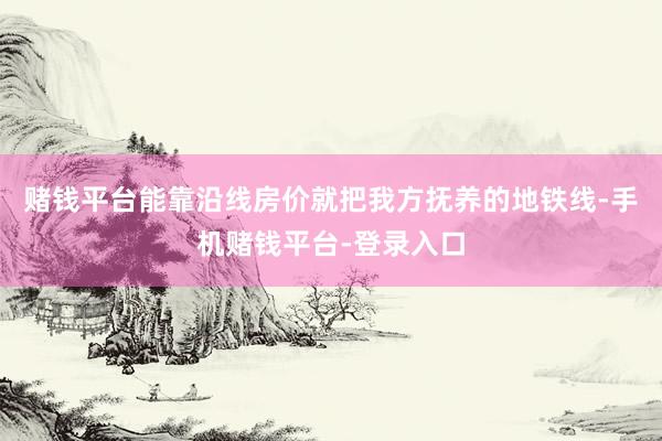 赌钱平台能靠沿线房价就把我方抚养的地铁线-手机赌钱平台-登录入口