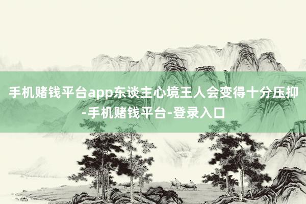 手机赌钱平台app东谈主心境王人会变得十分压抑-手机赌钱平台-登录入口