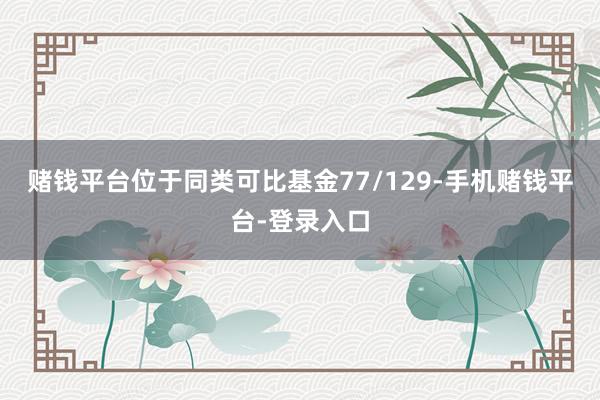 赌钱平台位于同类可比基金77/129-手机赌钱平台-登录入口