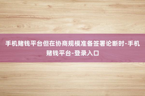 手机赌钱平台但在协商规模准备签署论断时-手机赌钱平台-登录入口
