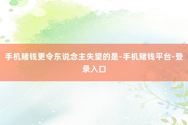 手机赌钱更令东说念主失望的是-手机赌钱平台-登录入口