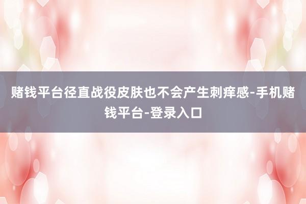 赌钱平台径直战役皮肤也不会产生刺痒感-手机赌钱平台-登录入口