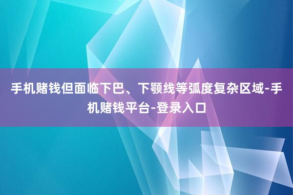 手机赌钱但面临下巴、下颚线等弧度复杂区域-手机赌钱平台-登录入口