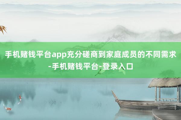 手机赌钱平台app充分磋商到家庭成员的不同需求-手机赌钱平台-登录入口