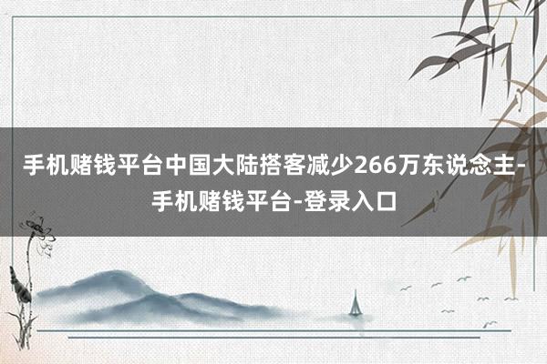 手机赌钱平台中国大陆搭客减少266万东说念主-手机赌钱平台-登录入口