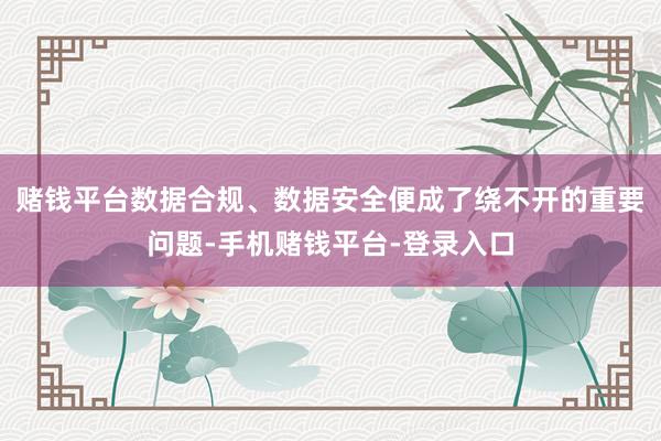 赌钱平台数据合规、数据安全便成了绕不开的重要问题-手机赌钱平台-登录入口
