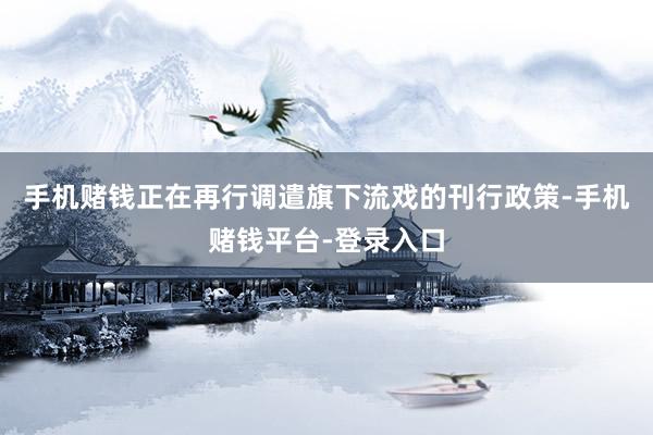手机赌钱正在再行调遣旗下流戏的刊行政策-手机赌钱平台-登录入口