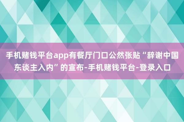手机赌钱平台app有餐厅门口公然张贴“辞谢中国东谈主入内”的宣布-手机赌钱平台-