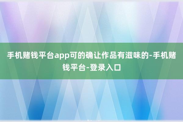手机赌钱平台app可的确让作品有滋味的-手机赌钱平台-登录入口