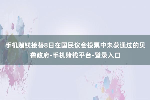 手机赌钱接替8日在国民议会投票中未获通过的贝鲁政府-手机赌钱平台-登录入口