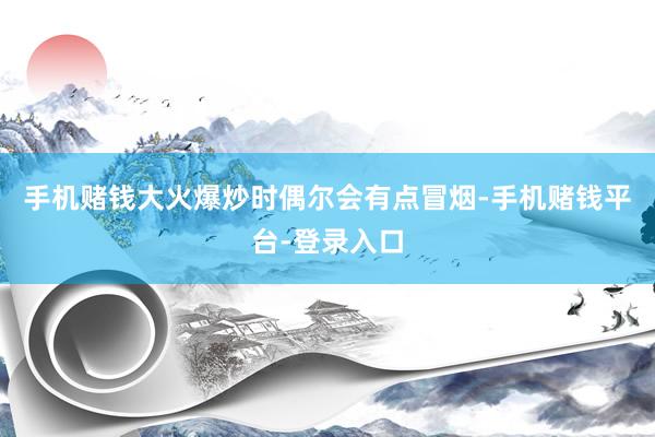 手机赌钱大火爆炒时偶尔会有点冒烟-手机赌钱平台-登录入口